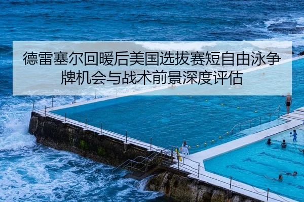 德雷塞尔回暖后美国选拔赛短自由泳争牌机会与战术前景深度评估