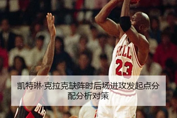 凯特琳·克拉克缺阵时后场进攻发起点分配分析对策